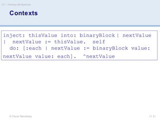 © Oscar Nierstrasz
ST — Working with Bytecode
11.31
Contexts
inject: thisValue into: binaryBlock | nextValue
| nextValue := thisValue. self
do: [:each | nextValue := binaryBlock value:
nextValue value: each]. ^nextValue
 