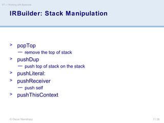© Oscar Nierstrasz
ST — Working with Bytecode
11.38
IRBuilder: Stack Manipulation
> popTop
— remove the top of stack
> pushDup
— push top of stack on the stack
> pushLiteral:
> pushReceiver
— push self
> pushThisContext
 