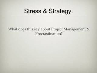 Stress & Strategy.
What does this say about Project Management &
Procrastination?
 