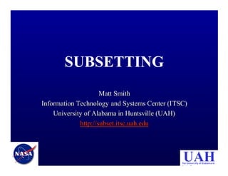SUBSETTING
Matt Smith
Information Technology and Systems Center (ITSC)
University of Alabama in Huntsville (UAH)
http://subset.itsc.uah.edu

UAH

The University of Alabama in
Huntsville

 