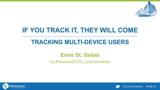 IF YOU TRACK IT, THEY WILL COME
TRACKING MULTI-DEVICE USERS
Ernie St. Gelais
Co-President/CTO, LinkConnector
 