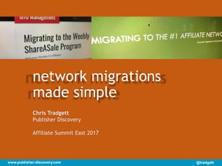 @tradgett
Chris Tradgett
Publisher Discovery
Affiliate Summit East 2017
network migrations
made simple
www.publisher-discovery.com
 