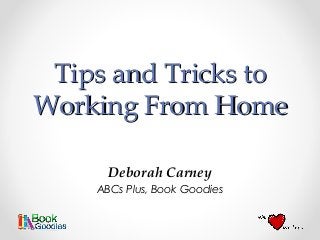 Tips and Tricks to
Working From Home

      Deborah Carney
    ABCs Plus, Book Goodies
 
