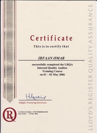 -
@
rc
@
-
@
Certificate
This is to certif y that
IRFAAIY OMAR
@
@
:
ffi
#
_@
successfullycompletedthe LRQA
-
InternalQualityAuditor
TrainingCourse
on0l - 02Mav 2006
-
-
tRQ A Trnining Seroices
CertificateNumber: 4742NHQ0600142/08
DateIssued ; 19Mav 2006
 