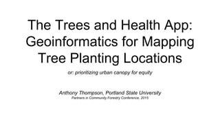 The Trees and Health App:
Geoinformatics for Mapping
Tree Planting Locations
or: prioritizing urban canopy for equity
Anthony Thompson, Portland State University
Partners in Community Forestry Conference, 2015
 