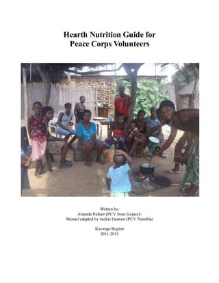 Hearth Nutrition Guide for
Peace Corps Volunteers
Written by:
Amanda Palmer (PCV from Guinea)
Manual adapted by Jackie Gannon (PCV Namibia)
Kavango Region
2011-2013
 