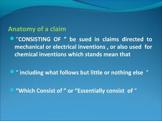 Anatomy of a claim
“CONSISTING OF ” be sued in claims directed to
mechanical or electrical inventions , or also used for
chemical inventions which stands mean that
“ including what follows but little or nothing else ”
“Which Consist of ” or “Essentially consist of ”
 
