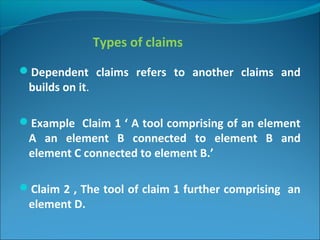 Types of claims
Dependent claims refers to another claims and
builds on it.
Example Claim 1 ‘ A tool comprising of an element
A an element B connected to element B and
element C connected to element B.’
Claim 2 , The tool of claim 1 further comprising an
element D.
 