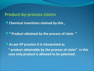 Product-by-process claims
Chemical inventions claimed by this ,
“ Product obtained by the process of claim ”
As per EP practice it is interpreted as
“ product obtainable by the process of claim” in this
case only product is allowed to be patented .
 