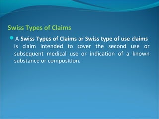Swiss Types of Claims
A Swiss Types of Claims or Swiss type of use claims
is claim intended to cover the second use or
subsequent medical use or indication of a known
substance or composition.
 
