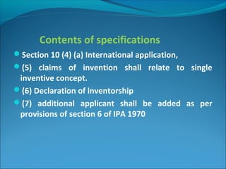 Contents of specifications
Section 10 (4) (a) International application,
(5) claims of invention shall relate to single
inventive concept.
(6) Declaration of inventorship
(7) additional applicant shall be added as per
provisions of section 6 of IPA 1970
 