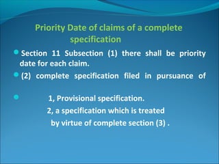 Priority Date of claims of a complete
specification
Section 11 Subsection (1) there shall be priority
date for each claim.
(2) complete specification filed in pursuance of
 1, Provisional specification.
2, a specification which is treated
by virtue of complete section (3) .
 