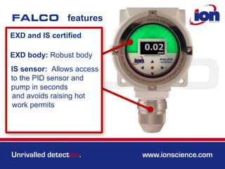 features
EXD and IS certified
EXD body: Robust body
IS sensor: Allows access
to the PID sensor and
pump in seconds
and avoids raising hot
work permits
 