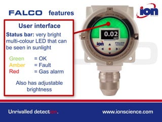 features
User interface
Status bar: very bright
multi-colour LED that can
be seen in sunlight
Green
Amber
Red
= OK
= Fault
= Gas alarm
Also has adjustable
brightness
 