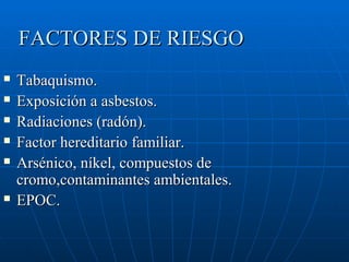 FACTORES DE RIESGO
   Tabaquismo.
   Exposición a asbestos.
   Radiaciones (radón).
   Factor hereditario familiar.
 ...