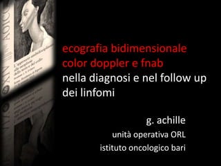 ecografia bidimensionale
color doppler e fnab
nella diagnosi e nel follow up
dei linfomi
g. achille
unità operativa ORL
istituto oncologico bari
 