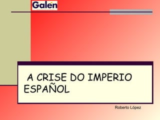 A CRISE DO IMPERIO
ESPAÑOL
Roberto López
 