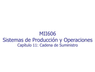 MII606
Sistemas de Producción y Operaciones
Capítulo 11: Cadena de Suministro
 
