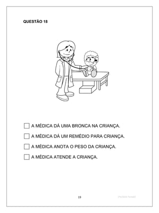 QUESTÃO 18




 A MÉDICA DÁ UMA BRONCA NA CRIANÇA.
 A MÉDICA DÁ UM REMÉDIO PARA CRIANÇA.
 A MÉDICA ANOTA O PESO DA CRIANÇA.
 A MÉDICA ATENDE A CRIANÇA.




                    19             2ºS/2010-Teste02
 