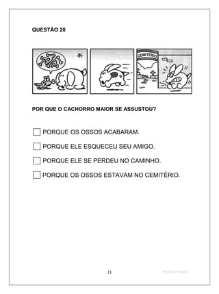 QUESTÃO 20




POR QUE O CACHORRO MAIOR SE ASSUSTOU?



 PORQUE OS OSSOS ACABARAM.
 PORQUE ELE ESQUECEU SEU AMIGO.
 PORQUE ELE SE PERDEU NO CAMINHO.
 PORQUE OS OSSOS ESTAVAM NO CEMITÉRIO.




                      21                2ºS/2010-Teste02
 