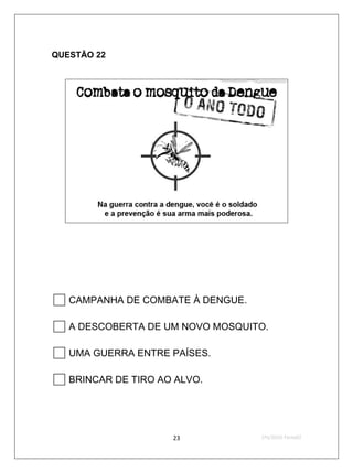 QUESTÃO 22




 CAMPANHA DE COMBATE À DENGUE.
 A DESCOBERTA DE UM NOVO MOSQUITO.
 UMA GUERRA ENTRE PAÍSES.
 BRINCAR DE TIRO AO ALVO.

                   23            2ºS/2010-Teste02
 