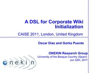 A  DSL  for Corporate Wiki Initialization ONEKIN Research Group University of the Basque Country (Spain)  Jun 22th, 2011 CAISE 2011, London, United Kingdom Oscar Díaz and Gorka Puente 