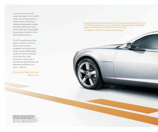 It took one look and the world
couldn’t get enough. In fact, the 2010
Camaro was the most searched car
model on Yahoo! in 2009. Plus, it
                                                                  “Everything that went into this car, from the concepting to the first one to
racked up numerous awards, including
                                                                   roll off the assembly line, was an incredible experience. We wanted that
MotorWeek’s 2010 Drivers’ Choice                                   same exhilaration to translate to the driver as well.
                                                                                                                       ”
Award for Best Sport Coupe and Best                                — Ed Welburn, GM Vice President of Global Design
Resale Value in its class for SS from
Kelley Blue Book’s kbb.com.1


For 2011, the sophistication of the
sports car continues, with more
features and increased V6
horsepower. One thing that didn’t
change is the jaw-dropping design.
At least until Camaro convertible
unveils itself later in 2010.
Convertible or coupe, Camaro is
proof that awe-inspiring design, high
performance and efficiency can
coexist — perfectly.


A Consumers Digest “Best Buy”
              — 2010 Camaro




camaro 1lt in silver ice metallic
with available rs package and
polished-aluminum wheels. 1 Vehicle’s
projected resale value is specific to the 2010 model year. For
more information, visit Kelley Blue Book’s kbb.com. Kelley Blue
Book is a registered trademark of Kelley Blue Book Co., Inc.
 