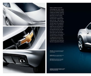 Modern confidence fused with
unmistakable soul. Clean, creased
lines set off by bold fender shapes.
Sculpted rear shoulders created by
an impressive one-piece body-side
panel that is as much a marvel
of engineering as it is of design.
The entire look is capped off with
deep-inset eyes — high-intensity
discharge headlamps with glowing
LED halo rings in the available RS
Package (LT, SS). Large-diameter
wheels and tires only enhance its
ready-to-pounce presence. And
the long hood and short rear deck
give Camaro an iconic look and
ensure that it won’t be mistaken
for anything else. Camaro quality is
every bit as sincere as its design.
It’s engineered to last and Chevy
stands behind every Camaro with
a 100,000 mile/5-year 1 Powertrain
Warranty to guarantee the quality.




top left: the sculpted rear shoulders
of camaro put its design in the world-
class category.



center left: the v-shaped front grille
sports the proud marque of chevy.



bottom left: camaro has style going
away too, with dual-outlet stainless
steel exhaust with polished tips.




camaro 1lt in silver ice metallic with
available rs package. 1 Whichever comes first.
See dealer for limited warranty details.
 