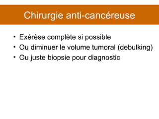 Chirurgie anti-cancéreuse Exérèse complète si possible Ou diminuer le volume tumoral (debulking) Ou juste biopsie pour diagnostic 