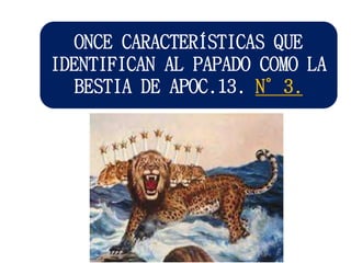ONCE CARACTERÍSTICAS QUE
IDENTIFICAN AL PAPADO COMO LA
BESTIA DE APOC.13. N°3.
 