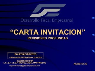 “CARTA INVITACION”
REVISIONES PROFUNDAS
BOLETIN EJECUTIVO
CIRCULACION RESTRINGIDA A CLIENTES
ELABORADO POR
L.C., E.F. y E.D.F. MIGUEL ANGEL MARTINEZ UC
miguelmartinez@desarrollofiscal.com
AGOSTO 22
 
