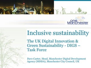 Inclusive sustainability
The UK Digital Innovation &
Green Sustainability - DIGS –
Task Force

Dave Carter, Head, Manchester Digital Development
Agency (MDDA), Manchester City Council, UK