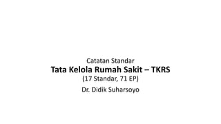 Catatan Standar
Tata Kelola Rumah Sakit – TKRS
(17 Standar, 71 EP)
Dr. Didik Suharsoyo
 
