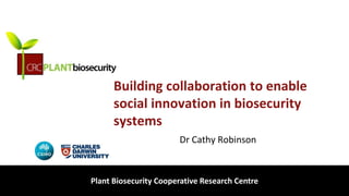 biosecurity built on science
Building collaboration to enable
social innovation in biosecurity
systems
Dr Cathy Robinson
Plant Biosecurity Cooperative Research Centre
 