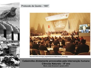 Protocolo de Quioto - 1997




        http://www.wired.com/images_blogs/thisdayintech/2009/12/kyoto_protocol.jpg



Catástrofes diretamente provocadas pela intervenção humana
                  Ciências Naturais – 8º ano
                                  Maria João Drumond / janeiro 2012
 