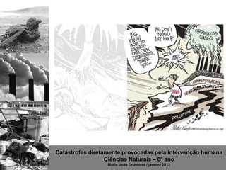 Catástrofes diretamente provocadas pela intervenção humana
                  Ciências Naturais – 8º ano
                  Maria João Drumond / janeiro 2012
 