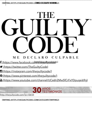 (https://www.facebook.com/theguiltycode)
(https://twitter.com/TheGuiltyCode)
(https://instagram.com/theguiltycode/)
(https://www.pinterest.com/theguiltycode/)
(https://www.youtube.com/channel/UCe6h2Mw5fCrFxYDpuqei69g)
(http://theguiltycode.com)
(http://theguiltycode.com/?p=10610)
THE GUILTY CODE
!
"
#
$
%
TRIPPINGTRIPPING (HTTP://THEGUILTYCODE.COM/CATEGORY/TRIPPING/)(HTTP://THEGUILTYCODE.COM/CATEGORY/TRIPPING/)
TRIPPINGTRIPPING (HTTP://THEGUILTYCODE.COM/CATEGORY/TRIPPING/)(HTTP://THEGUILTYCODE.COM/CATEGORY/TRIPPING/)
&
 
