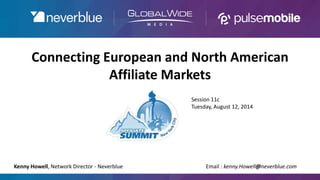 Connecting European and North American
Affiliate Markets
Kenny Howell, Network Director - Neverblue Email : kenny.Howell@neverblue.com
Session 11c
Tuesday, August 12, 2014
 