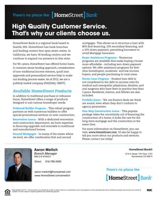 Branch Manager
Aaron Meilich
aaron.meilich@homestreet.com
www.HomeStreet.com/ameilich
Sacramento CA 95814
1215 K Street 17th Floor 1723
HomeStreet Bank®
916-798-3000Direct
NMLS ID #769327
Rates effective 04/7/15. This document is not intended as an offer to extend credit nor a commitment to lend. Any programs or terms presented here are for illustrative purposes only and may not currently be
available. All loans subject to program guidelines and underwriting approval.
 