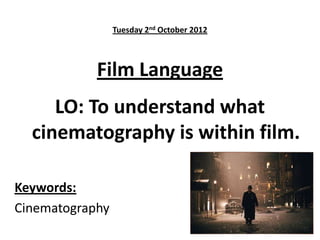 Tuesday 2nd October 2012
Film Language
LO: To understand what
cinematography is within film.
Keywords:
Cinematography
 