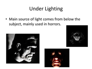 Under Lighting
• Main source of light comes from below the
subject, mainly used in horrors.
 