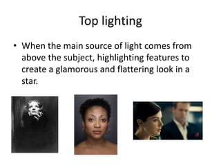 Top lighting
• When the main source of light comes from
above the subject, highlighting features to
create a glamorous and flattering look in a
star.
 