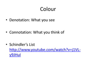 Colour
• Denotation: What you see
• Connotation: What you think of
• Schindler’s List
http://www.youtube.com/watch?v=j1VL-
y9JHuI
 