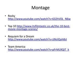 Montage
• Rocky
http://www.youtube.com/watch?v=632hVDL_N6w
• Top 10 http://www.itsfilmtastic.co.uk/the-10-best-
movie-montage-scenes/
• Requiem for a Dream
http://www.youtube.com/watch?v=JJNzlQoh8zI
• Team America
http://www.youtube.com/watch?v=pFrMLRQIT_k
 