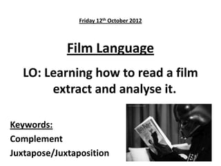 Friday 12th October 2012
Film Language
LO: Learning how to read a film
extract and analyse it.
Keywords:
Complement
Juxtapose/Juxtaposition
 