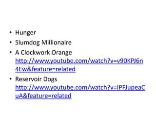 • Hunger
• Slumdog Millionaire
• A Clockwork Orange
http://www.youtube.com/watch?v=v90KPJ6n
4Ew&feature=related
• Reservoir Dogs
http://www.youtube.com/watch?v=IPFJupeaC
uA&feature=related
 
