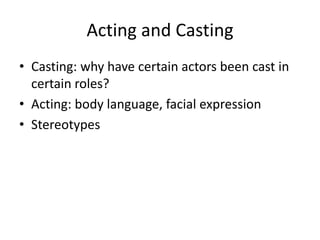 Acting and Casting
• Casting: why have certain actors been cast in
certain roles?
• Acting: body language, facial expression
• Stereotypes
 