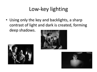 Low-key lighting
• Using only the key and backlights, a sharp
contrast of light and dark is created, forming
deep shadows.
 