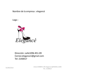 Nombre de la empresa : elegancé 
Logo : 
Dirección :calle109b #51-09 
Correo:elegance1@gmail.com 
Tel: 2140017 
01/09/2014 
CALLE109B#51-09 elegance1@GMAIL.COM 
TEL :2140017 
 