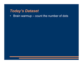 Today’s Dataset
• Brain warmup – count the number of dots
 